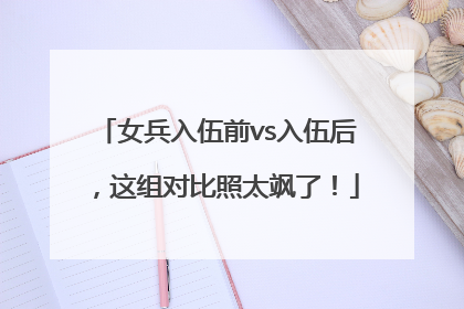 女兵入伍前vs入伍后，这组对比照太飒了！