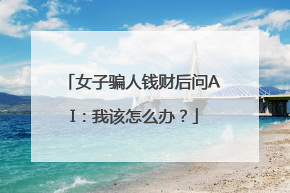 女子骗人钱财后问AI：我该怎么办？