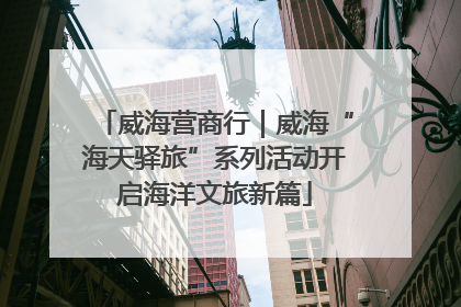 威海营商行｜威海“海天驿旅”系列活动开启海洋文旅新篇