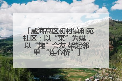 威海高区初村镇和苑社区：以“菜”为媒，以“趣”会友 架起邻里 “连心桥”