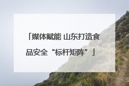 媒体赋能 山东打造食品安全“标杆矩阵”