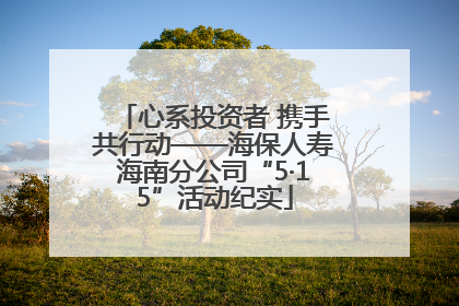 心系投资者 携手共行动——海保人寿海南分公司“5·15”活动纪实