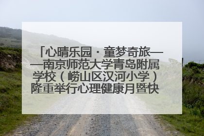 心晴乐园・童梦奇旅——南京师范大学青岛附属学校（崂山区汉河小学）隆重举行心理健康月暨快乐六一游园会