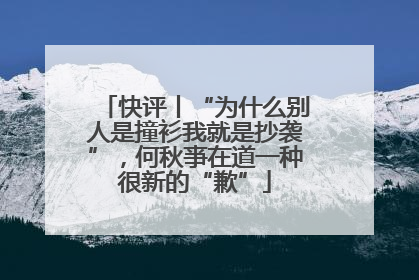快评丨“为什么别人是撞衫我就是抄袭”，何秋亊在道一种很新的“歉”