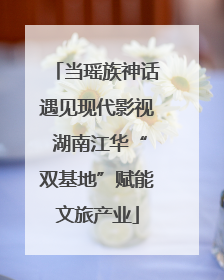 当瑶族神话遇见现代影视 湖南江华“双基地”赋能文旅产业