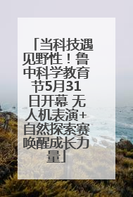 当科技遇见野性！鲁中科学教育节5月31日开幕 无人机表演+自然探索赛唤醒成长力量