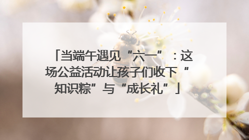 当端午遇见“六一”：这场公益活动让孩子们收下“知识粽”与“成长礼”