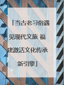 当古老习俗遇见现代文旅 福建激活文化传承新引擎