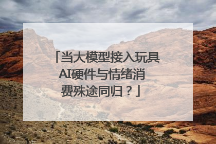 当大模型接入玩具 AI硬件与情绪消费殊途同归？