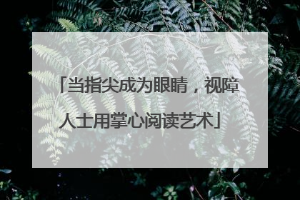 当指尖成为眼睛，视障人士用掌心阅读艺术
