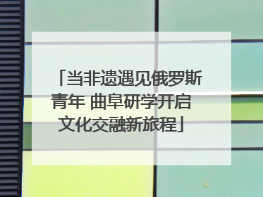 当非遗遇见俄罗斯青年 曲阜研学开启文化交融新旅程