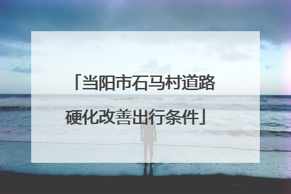 当阳市石马村道路硬化改善出行条件