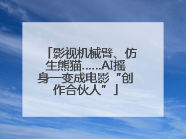 影视机械臂、仿生熊猫……AI摇身一变成电影“创作合伙人”