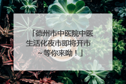 德州市中医院中医生活化夜市即将开市～等你来呦！