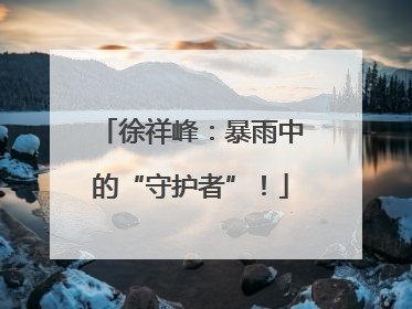 徐祥峰：暴雨中的“守护者”！