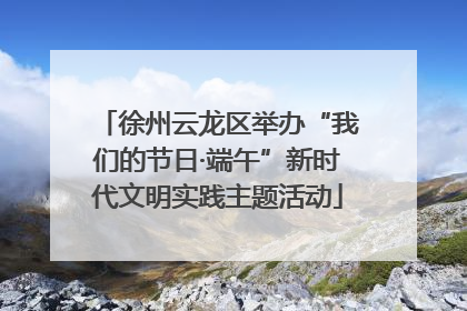 徐州云龙区举办“我们的节日·端午”新时代文明实践主题活动