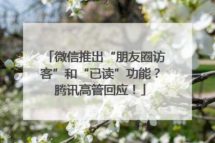 微信推出“朋友圈访客”和“已读”功能？腾讯高管回应！