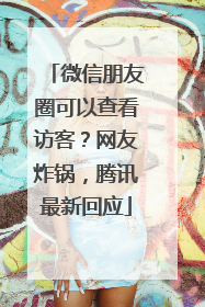 微信朋友圈可以查看访客？网友炸锅，腾讯最新回应