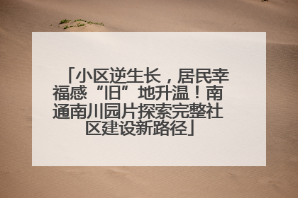 小区逆生长，居民幸福感“旧”地升温！南通南川园片探索完整社区建设新路径