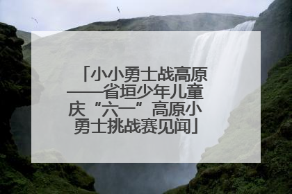 小小勇士战高原——省垣少年儿童庆“六一”高原小勇士挑战赛见闻