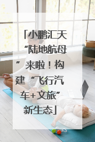 小鹏汇天“陆地航母”来啦！构建“飞行汽车+文旅”新生态