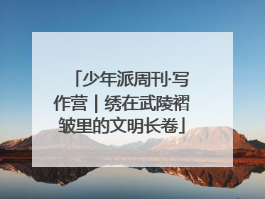 少年派周刊·写作营｜绣在武陵褶皱里的文明长卷