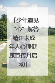 少年遇见“心”解答 靖江未成年人心理健康宣传月启动