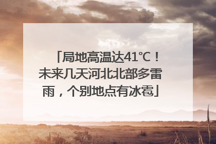 局地高温达41℃！未来几天河北北部多雷雨，个别地点有冰雹