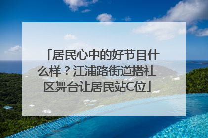 居民心中的好节目什么样？江浦路街道搭社区舞台让居民站C位
