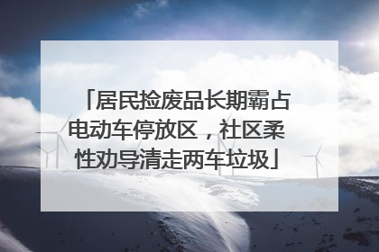 居民捡废品长期霸占电动车停放区，社区柔性劝导清走两车垃圾