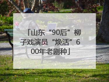 山东“90后”柳子戏演员“焕活”600年老剧种