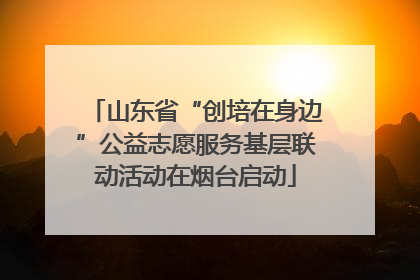 山东省“创培在身边”公益志愿服务基层联动活动在烟台启动