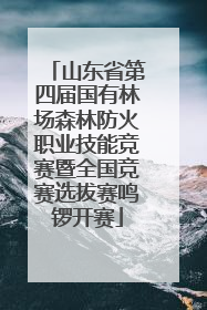 山东省第四届国有林场森林防火职业技能竞赛暨全国竞赛选拔赛鸣锣开赛
