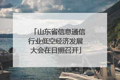 山东省信息通信行业低空经济发展大会在日照召开