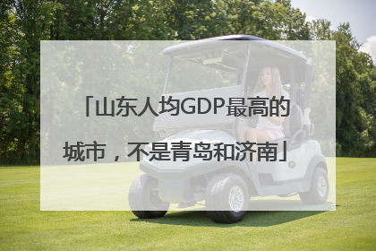 山东人均GDP最高的城市，不是青岛和济南