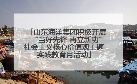 山东海洋集团积极开展“当好先锋 再立新功”社会主义核心价值观主题实践教育月活动