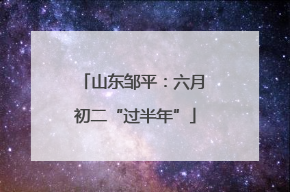 山东邹平：六月初二“过半年”