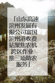 山东高速滨州发展有限公司富国滨州港收费站聚焦农机跨区作业 推三项助农服务