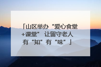 山区举办“爱心食堂+课堂” 让留守老人有“知”有“味”
