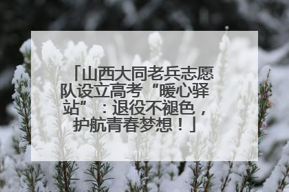 山西大同老兵志愿队设立高考“暖心驿站”：退役不褪色，护航青春梦想！