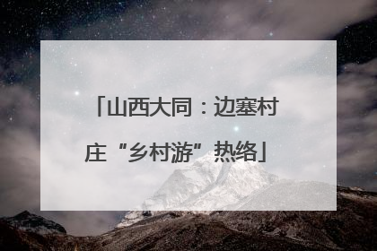 山西大同：边塞村庄“乡村游”热络