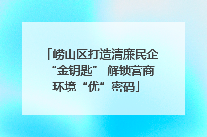 崂山区打造清廉民企“金钥匙” 解锁营商环境“优”密码