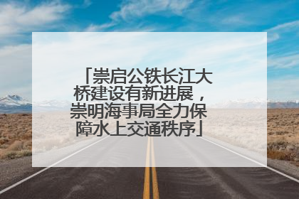 崇启公铁长江大桥建设有新进展，崇明海事局全力保障水上交通秩序