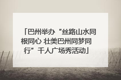 巴州举办“丝路山水同根同心 壮美巴州同梦同行”千人广场秀活动