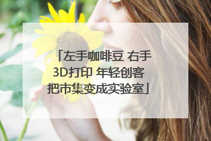 左手咖啡豆 右手3D打印 年轻创客把市集变成实验室