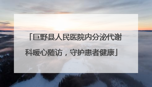 巨野县人民医院内分泌代谢科暖心随访，守护患者健康