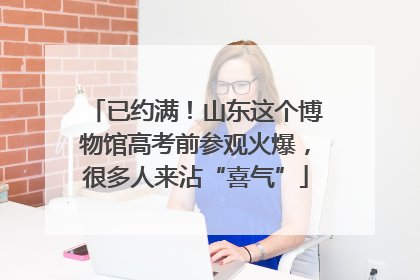 已约满！山东这个博物馆高考前参观火爆，很多人来沾“喜气”