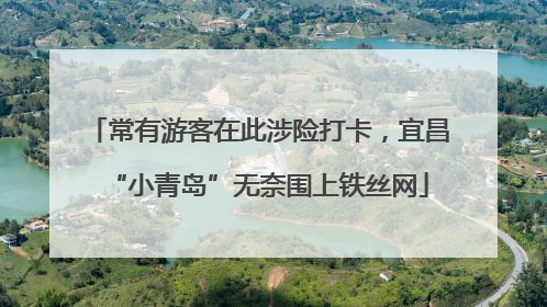 常有游客在此涉险打卡，宜昌“小青岛”无奈围上铁丝网