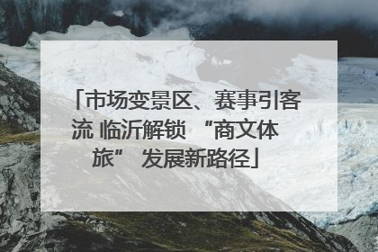 市场变景区、赛事引客流 临沂解锁 “商文体旅” 发展新路径