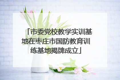 市委党校教学实训基地在枣庄市国防教育训练基地揭牌成立